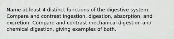 Name at least 4 distinct functions of the digestive system. Compare and contrast ingestion, digestion, absorption, and excretion. Compare and contrast mechanical digestion and chemical digestion, giving examples of both.