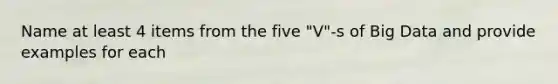 Name at least 4 items from the five "V"-s of Big Data and provide examples for each