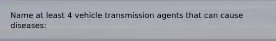 Name at least 4 vehicle transmission agents that can cause diseases: