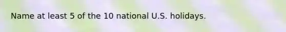 Name at least 5 of the 10 national U.S. holidays.