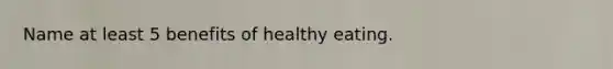 Name at least 5 benefits of healthy eating.