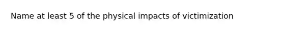 Name at least 5 of the physical impacts of victimization