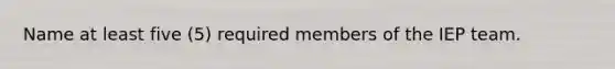 Name at least five (5) required members of the IEP team.