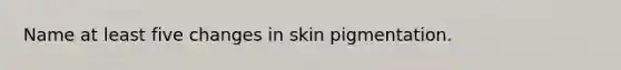 Name at least five changes in skin pigmentation.