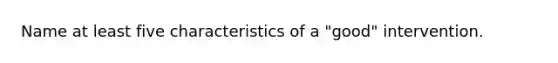 Name at least five characteristics of a "good" intervention.