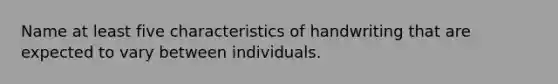 Name at least five characteristics of handwriting that are expected to vary between individuals.