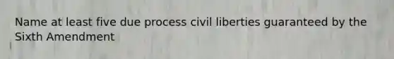 Name at least five due process civil liberties guaranteed by the Sixth Amendment