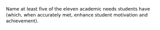 Name at least five of the eleven academic needs students have (which, when accurately met, enhance student motivation and achievement).