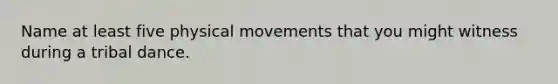 Name at least five physical movements that you might witness during a tribal dance.