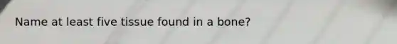 Name at least five tissue found in a bone?