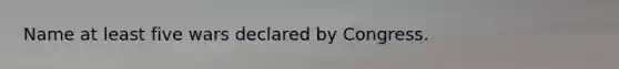 Name at least five wars declared by Congress.
