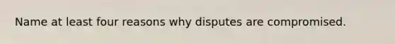 Name at least four reasons why disputes are compromised.