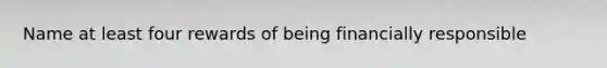 Name at least four rewards of being financially responsible