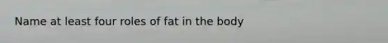 Name at least four roles of fat in the body