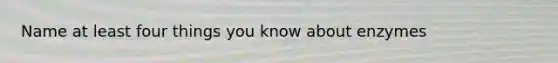 Name at least four things you know about enzymes