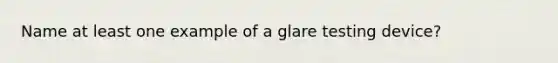 Name at least one example of a glare testing device?