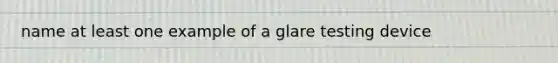 name at least one example of a glare testing device