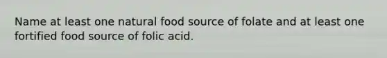 Name at least one natural food source of folate and at least one fortified food source of folic acid.