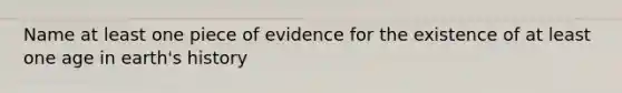 Name at least one piece of evidence for the existence of at least one age in earth's history