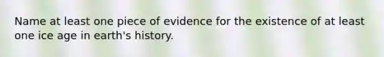 Name at least one piece of evidence for the existence of at least one ice age in earth's history.