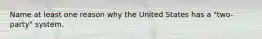 Name at least one reason why the United States has a "two-party" system.