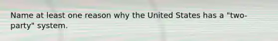 Name at least one reason why the United States has a "two-party" system.