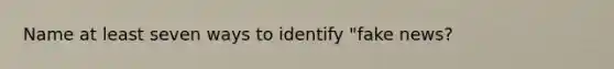 Name at least seven ways to identify "fake news?