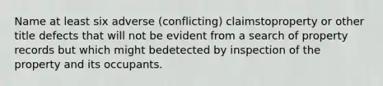 Name at least six adverse (conflicting) claimstoproperty or other title defects that will not be evident from a search of property records but which might bedetected by inspection of the property and its occupants.