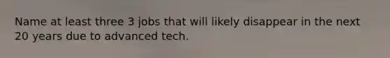 Name at least three 3 jobs that will likely disappear in the next 20 years due to advanced tech.