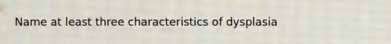 Name at least three characteristics of dysplasia