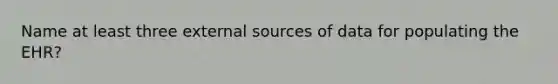 Name at least three external sources of data for populating the EHR?