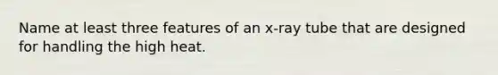 Name at least three features of an x-ray tube that are designed for handling the high heat.