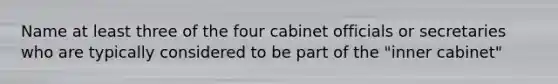 Name at least three of the four cabinet officials or secretaries who are typically considered to be part of the "inner cabinet"