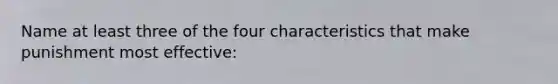 Name at least three of the four characteristics that make punishment most effective: