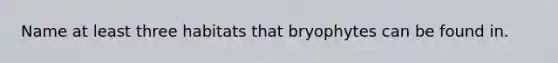 Name at least three habitats that bryophytes can be found in.