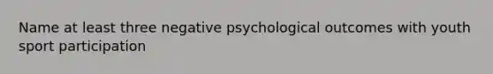 Name at least three negative psychological outcomes with youth sport participation