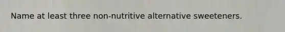 Name at least three non-nutritive alternative sweeteners.