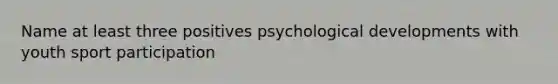 Name at least three positives psychological developments with youth sport participation