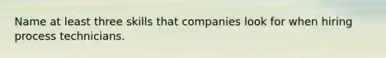 Name at least three skills that companies look for when hiring process technicians.