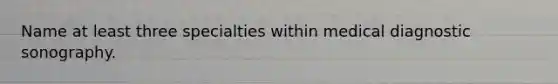 Name at least three specialties within medical diagnostic sonography.