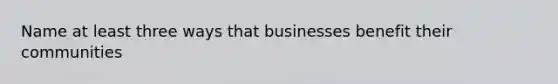 Name at least three ways that businesses benefit their communities