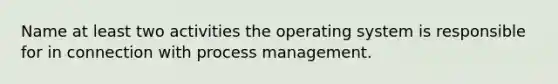 Name at least two activities the operating system is responsible for in connection with process management.