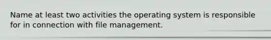 Name at least two activities the operating system is responsible for in connection with file management.