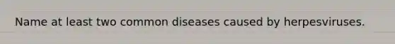 Name at least two common diseases caused by herpesviruses.