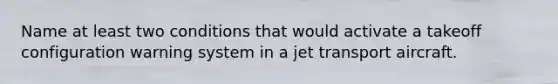 Name at least two conditions that would activate a takeoff configuration warning system in a jet transport aircraft.