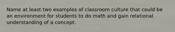 Name at least two examples of classroom culture that could be an environment for students to do math and gain relational understanding of a concept.