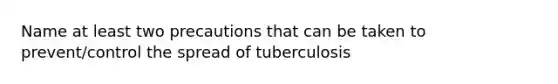 Name at least two precautions that can be taken to prevent/control the spread of tuberculosis