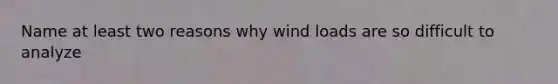 Name at least two reasons why wind loads are so difficult to analyze