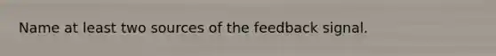 Name at least two sources of the feedback signal.