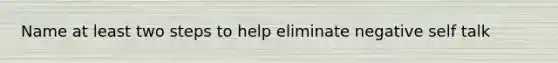 Name at least two steps to help eliminate negative self talk